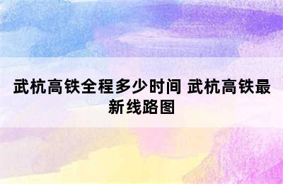 武杭高铁全程多少时间 武杭高铁最新线路图